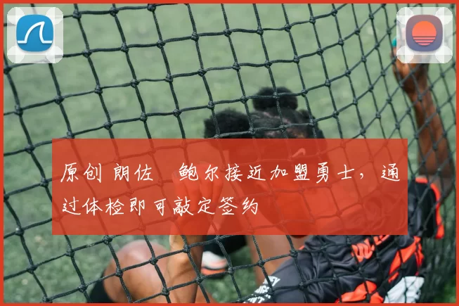 原创 朗佐・鲍尔接近加盟勇士，通过体检即可敲定签约