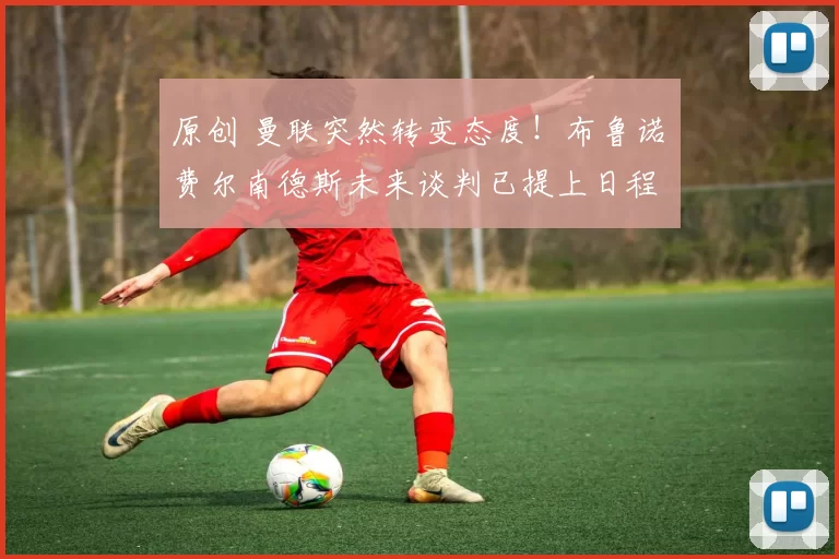 原创 曼联突然转变态度！布鲁诺・费尔南德斯未来谈判已提上日程