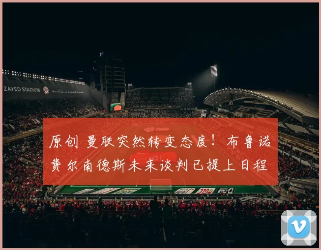 原创 曼联突然转变态度！布鲁诺・费尔南德斯未来谈判已提上日程