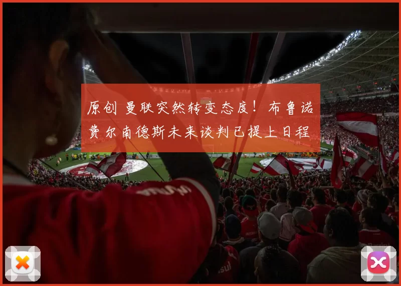 原创 曼联突然转变态度！布鲁诺・费尔南德斯未来谈判已提上日程