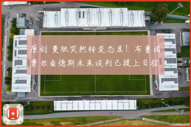 原创 曼联突然转变态度！布鲁诺・费尔南德斯未来谈判已提上日程