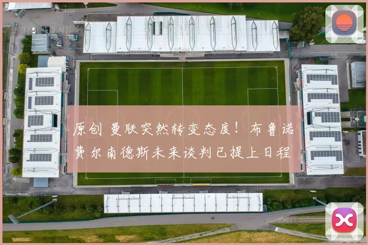 原创 曼联突然转变态度！布鲁诺・费尔南德斯未来谈判已提上日程