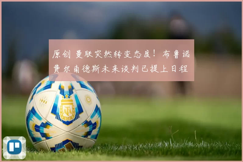 原创 曼联突然转变态度！布鲁诺・费尔南德斯未来谈判已提上日程