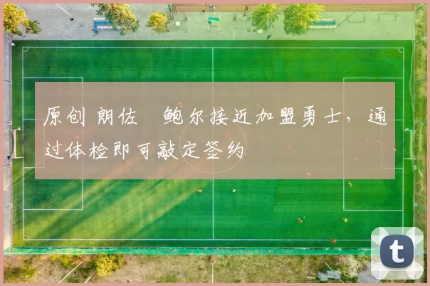 原创 朗佐・鲍尔接近加盟勇士，通过体检即可敲定签约