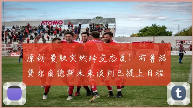 原创 曼联突然转变态度！布鲁诺・费尔南德斯未来谈判已提上日程