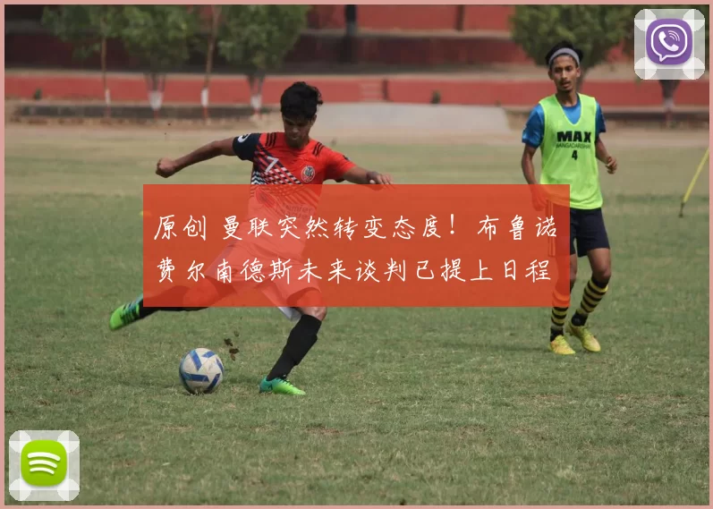 原创 曼联突然转变态度！布鲁诺・费尔南德斯未来谈判已提上日程