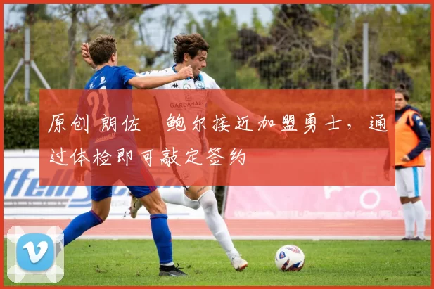 原创 朗佐・鲍尔接近加盟勇士，通过体检即可敲定签约