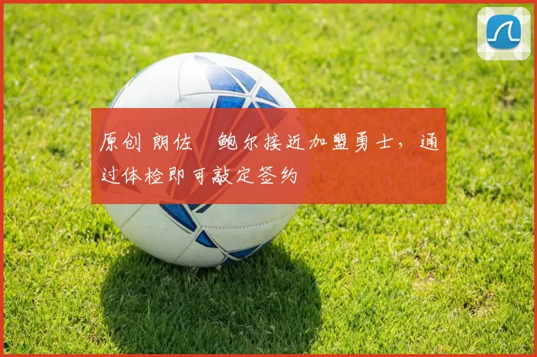 原创 朗佐・鲍尔接近加盟勇士，通过体检即可敲定签约