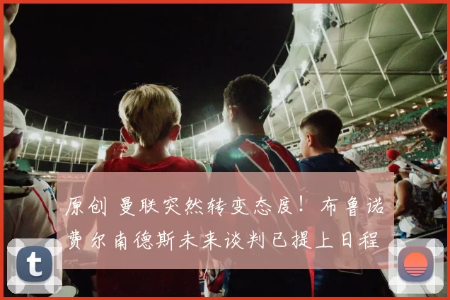 原创 曼联突然转变态度！布鲁诺・费尔南德斯未来谈判已提上日程