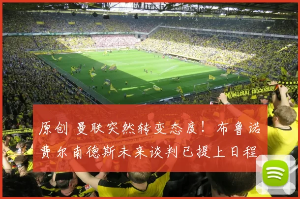 原创 曼联突然转变态度！布鲁诺・费尔南德斯未来谈判已提上日程