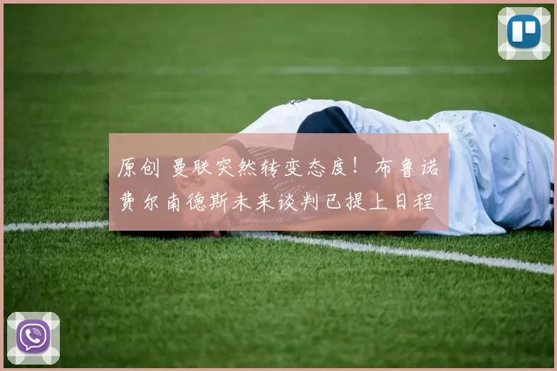 原创 曼联突然转变态度！布鲁诺・费尔南德斯未来谈判已提上日程