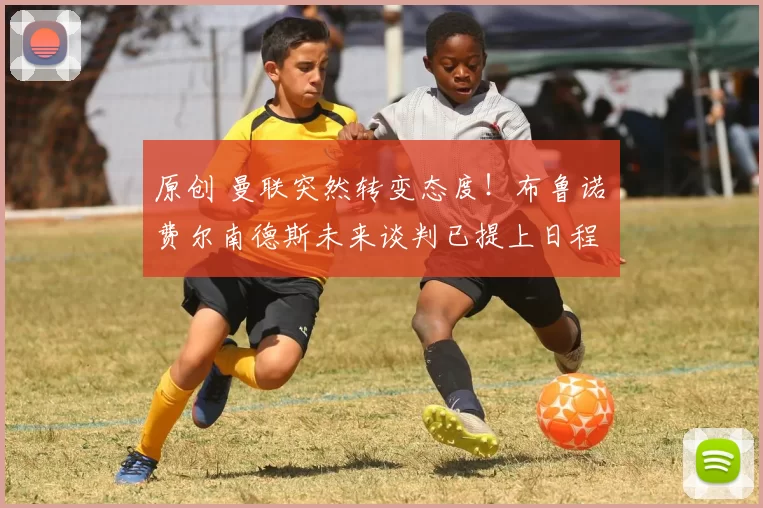 原创 曼联突然转变态度！布鲁诺・费尔南德斯未来谈判已提上日程