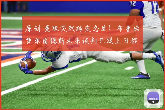 原创 曼联突然转变态度！布鲁诺・费尔南德斯未来谈判已提上日程