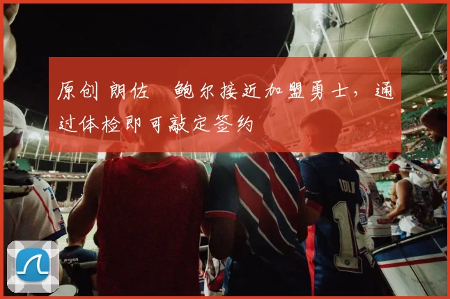 原创 朗佐・鲍尔接近加盟勇士，通过体检即可敲定签约