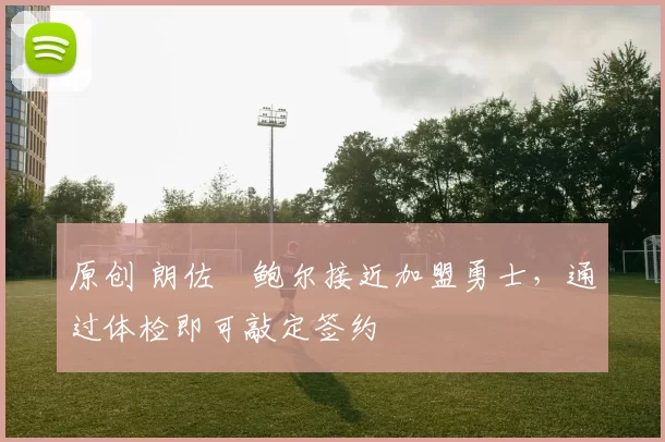 原创 朗佐・鲍尔接近加盟勇士，通过体检即可敲定签约