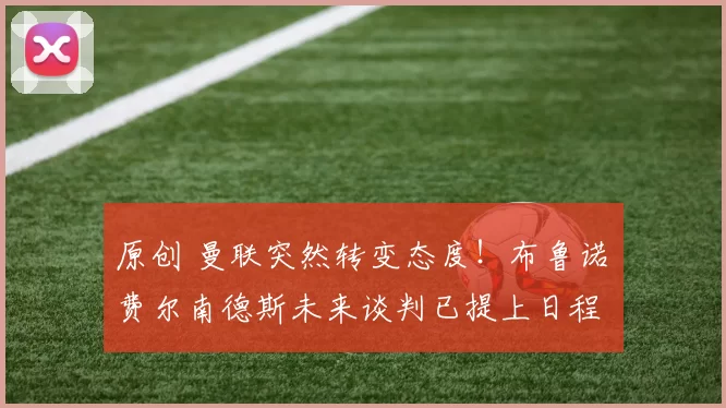 原创 曼联突然转变态度！布鲁诺・费尔南德斯未来谈判已提上日程