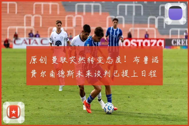 原创 曼联突然转变态度！布鲁诺・费尔南德斯未来谈判已提上日程