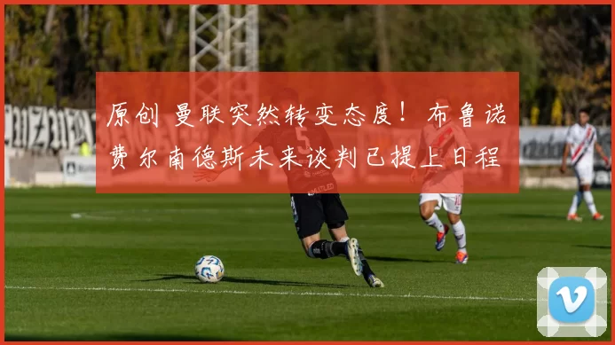 原创 曼联突然转变态度!布鲁诺・费尔南德斯未来谈判已提上日程