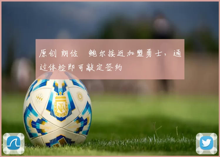 原创 朗佐・鲍尔接近加盟勇士，通过体检即可敲定签约