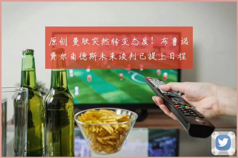 原创 曼联突然转变态度！布鲁诺・费尔南德斯未来谈判已提上日程