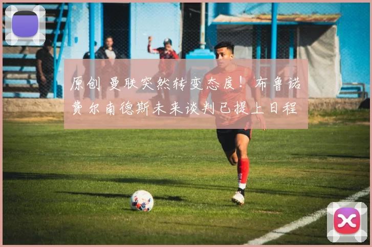 原创 曼联突然转变态度！布鲁诺・费尔南德斯未来谈判已提上日程