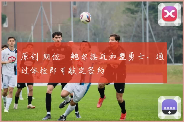 原创 朗佐・鲍尔接近加盟勇士，通过体检即可敲定签约