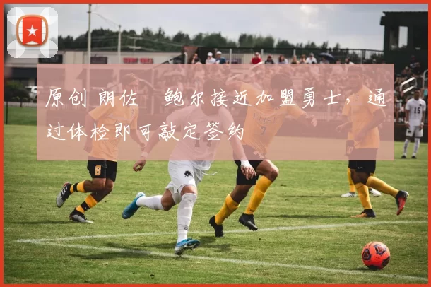 原创 朗佐・鲍尔接近加盟勇士，通过体检即可敲定签约