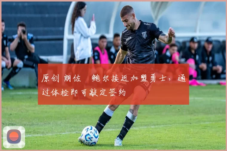 原创 朗佐・鲍尔接近加盟勇士，通过体检即可敲定签约