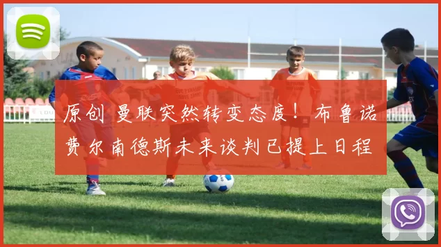 原创 曼联突然转变态度！布鲁诺・费尔南德斯未来谈判已提上日程