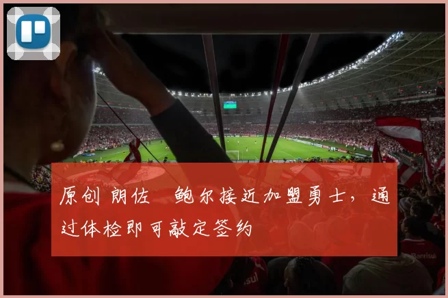 原创 朗佐・鲍尔接近加盟勇士，通过体检即可敲定签约