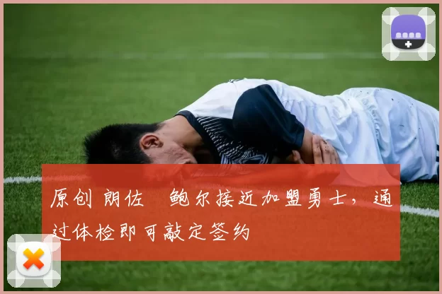 原创 朗佐・鲍尔接近加盟勇士，通过体检即可敲定签约