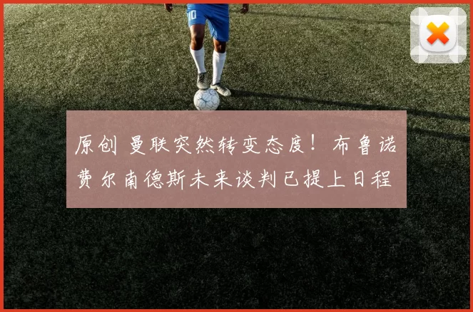 原创 曼联突然转变态度！布鲁诺・费尔南德斯未来谈判已提上日程