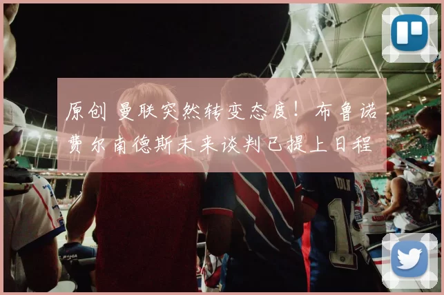 原创 曼联突然转变态度!布鲁诺・费尔南德斯未来谈判已提上日程