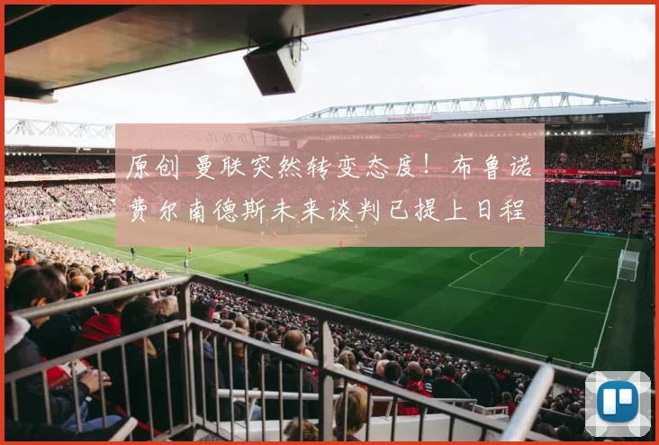 原创 曼联突然转变态度！布鲁诺・费尔南德斯未来谈判已提上日程