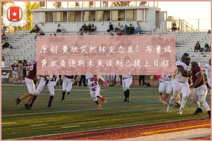 原创 曼联突然转变态度！布鲁诺・费尔南德斯未来谈判已提上日程