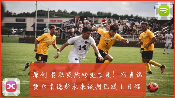 原创 曼联突然转变态度！布鲁诺・费尔南德斯未来谈判已提上日程