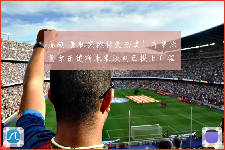 原创 曼联突然转变态度！布鲁诺・费尔南德斯未来谈判已提上日程