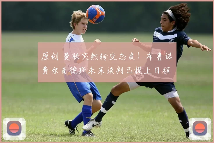 原创 曼联突然转变态度！布鲁诺・费尔南德斯未来谈判已提上日程