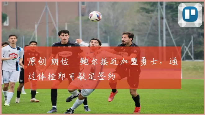 原创 朗佐・鲍尔接近加盟勇士，通过体检即可敲定签约