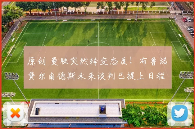 原创 曼联突然转变态度！布鲁诺・费尔南德斯未来谈判已提上日程