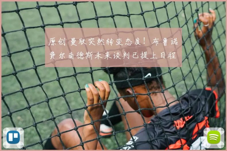 原创 曼联突然转变态度！布鲁诺・费尔南德斯未来谈判已提上日程