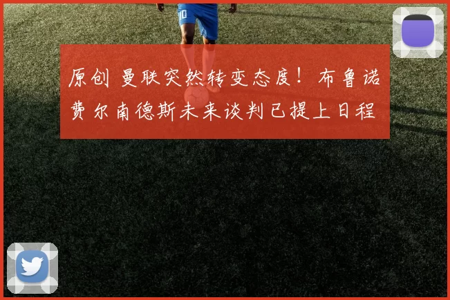 原创 曼联突然转变态度！布鲁诺・费尔南德斯未来谈判已提上日程