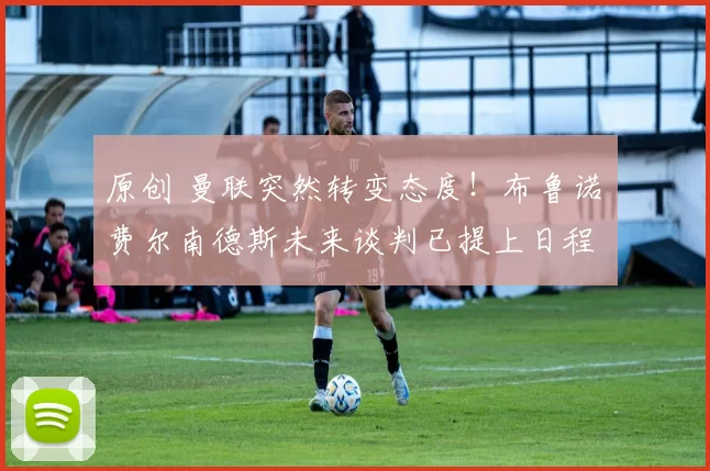 原创 曼联突然转变态度！布鲁诺・费尔南德斯未来谈判已提上日程