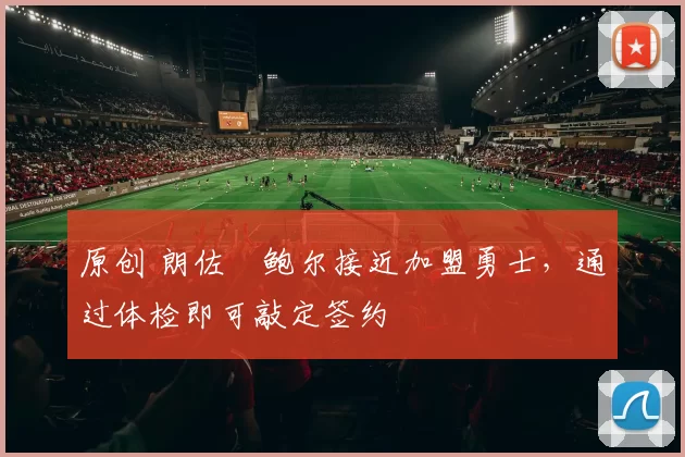 原创 朗佐・鲍尔接近加盟勇士，通过体检即可敲定签约