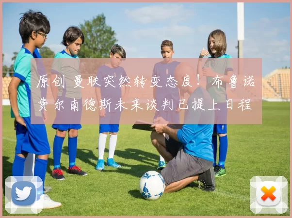 原创 曼联突然转变态度！布鲁诺・费尔南德斯未来谈判已提上日程