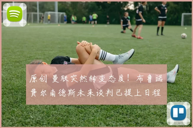 原创 曼联突然转变态度！布鲁诺・费尔南德斯未来谈判已提上日程