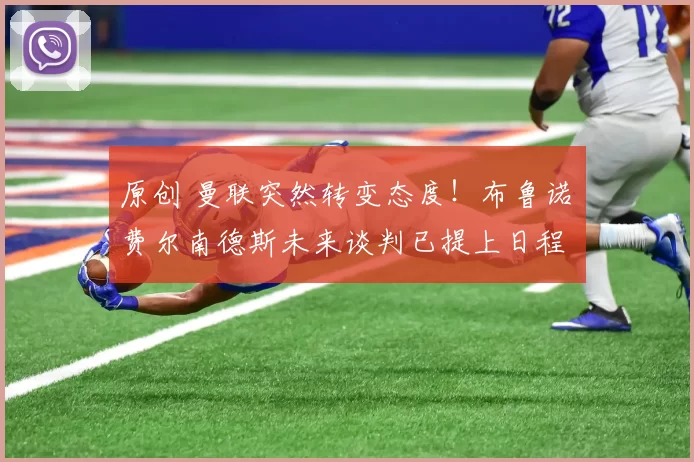 原创 曼联突然转变态度！布鲁诺・费尔南德斯未来谈判已提上日程