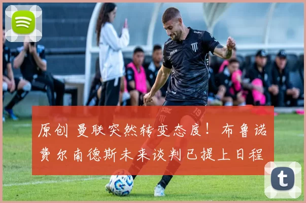 原创 曼联突然转变态度！布鲁诺・费尔南德斯未来谈判已提上日程