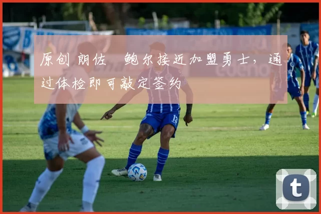 原创 朗佐・鲍尔接近加盟勇士，通过体检即可敲定签约