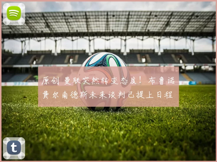 原创 曼联突然转变态度！布鲁诺・费尔南德斯未来谈判已提上日程